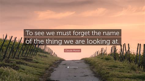 Claude Monet Quote: “To see we must forget the name of the thing we are looking at.”