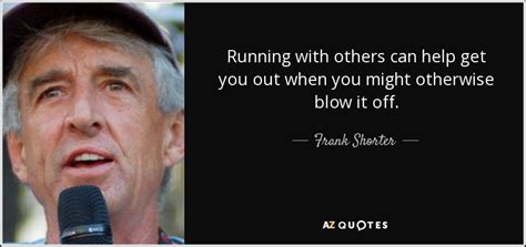 Frank Shorter quote: Running with others can help get you out when you...