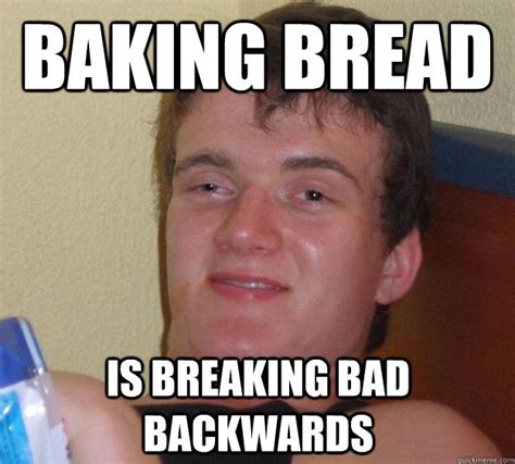 Baking Bread is Breaking Bad backwards - 10 Guy - quickmeme