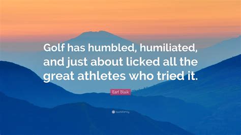 Earl Blaik Quote: “Golf has humbled, humiliated, and just about licked all the great athletes ...