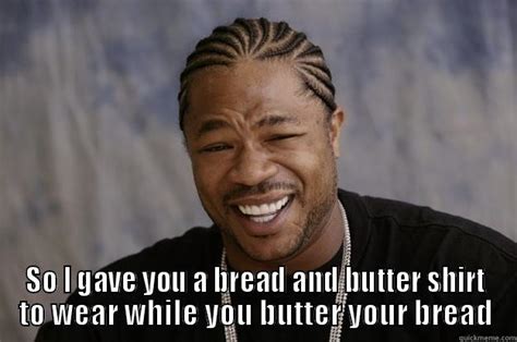 Yo Dawg I heard you like Bread and Butter - quickmeme