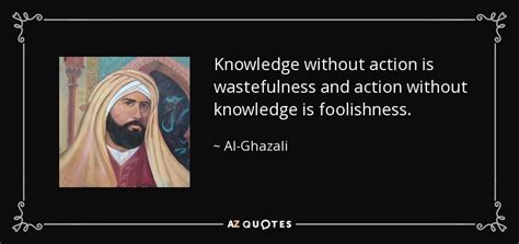 Al-Ghazali quote: Knowledge without action is wastefulness and action without knowledge is...