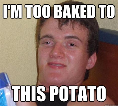 I'm too baked to This potato - 10 Guy - quickmeme