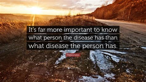 Hippocrates Quote: “It’s far more important to know what person the disease has than what ...