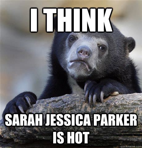 I think Sarah Jessica Parker is hot - confessionbear - quickmeme