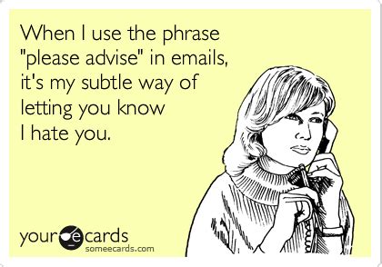 When I use the phrase "please advise" in emails, it's my subtle way of ...