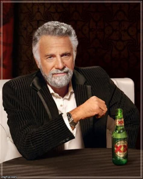 The Most Interesting Man In The World Meme - Imgflip