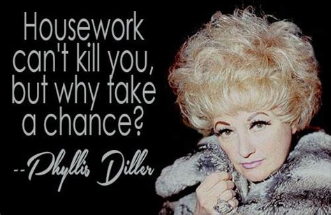 "Housework can't kill you, but why take a chance?" - PHYLLIS DILLER ...