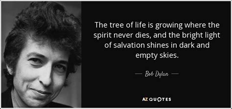 Bob Dylan quote: The tree of life is growing where the spirit never...