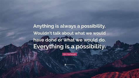 Jim Harbaugh Quote: “Anything is always a possibility. Wouldn’t talk about what we would have ...