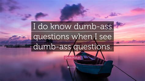 Orrin Hatch Quote: “I do know dumb-ass questions when I see dumb-ass questions.”