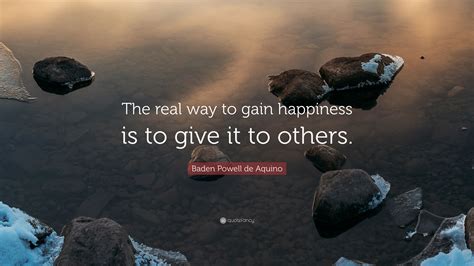 Baden Powell de Aquino Quote: “The real way to gain happiness is to give it to others.”
