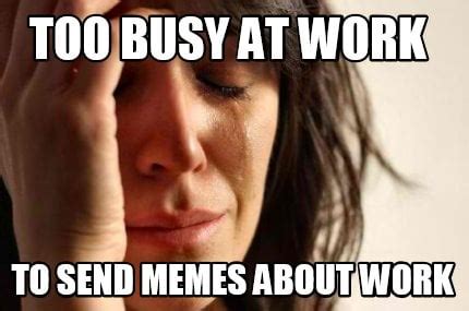 Meme Creator - Funny Too busy at work to send memes about work Meme ...