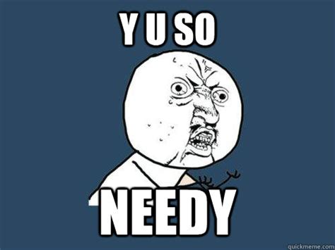 y u so needy - Y U No - quickmeme