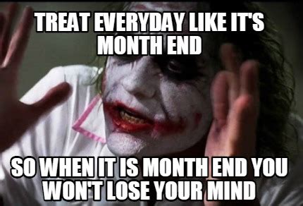 Meme Creator - Funny treat everyday like it's month end so when it is month end you won't lose ...