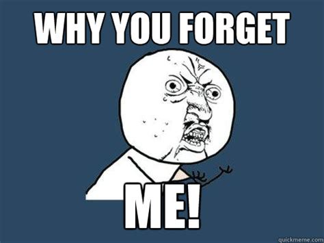 why you forget me! - Y U No - quickmeme