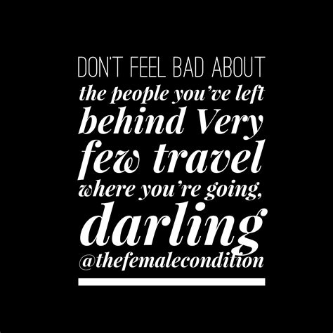 Don’t feel bad about the people you’ve left behind. Very few travel where you’re going, darling ...