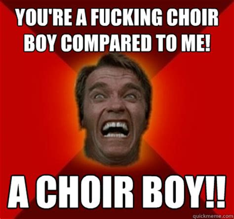 YOU'RE A FUCKING CHOIR BOY COMPARED TO ME! A CHOIR BOY!! - Angry Arnold - quickmeme