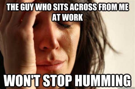 The guy who sits across from me at work won't stop humming - First World Problems - quickmeme