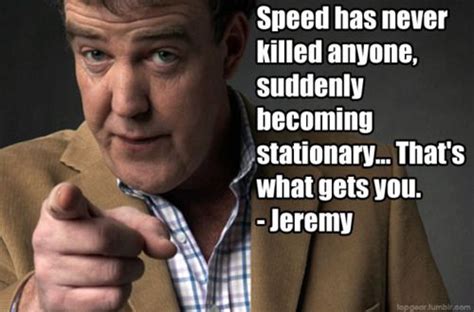 "Speed has never killed anyone, suddenly becoming stationary...That's what gets you." Top Gear ...