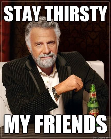 Stay Thirsty My Friends - The Most Interesting Man In The World - quickmeme