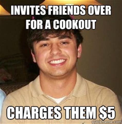 invites friends over for a cookout charges them $5 - Cheap Zac - quickmeme