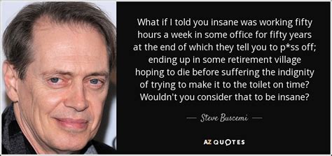 Steve Buscemi quote: What if I told you insane was working fifty hours...