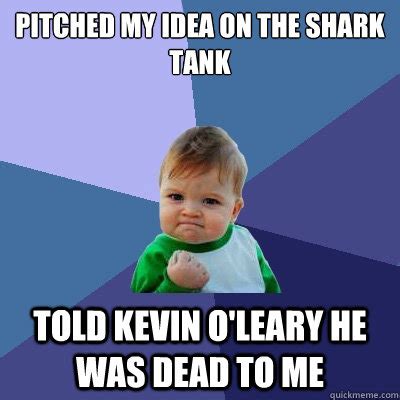 pitched my idea on the shark tank told kevin o'leary he was dead to me - Success Kid - quickmeme