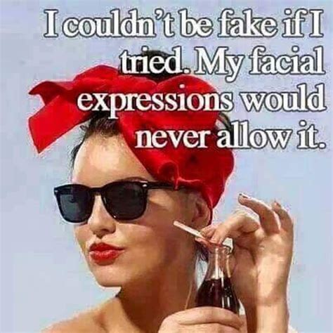I couldn't be fake if i tried. My facial expressions would never allow it. Sassy Quotes ...