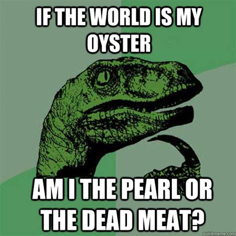 if the world is my oyster am i the pearl or the dead meat? - Misc ...