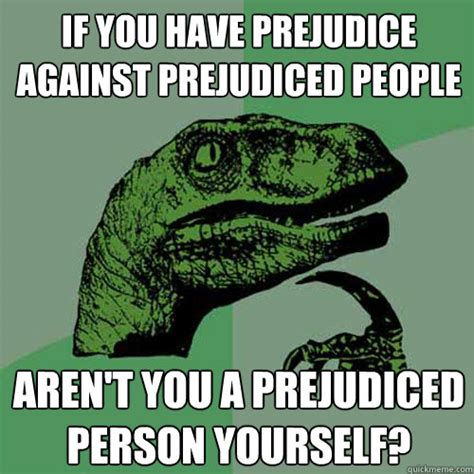 If you have prejudice against prejudiced people Aren't you a prejudiced ...