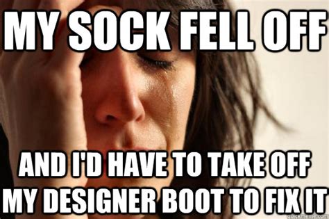 My sock fell off And I'd have to take off my designer boot to fix it - First World Problems ...