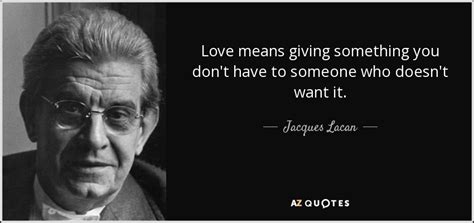 Jacques Lacan quote: Love means giving something you don't have to someone who...