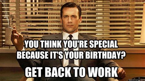 You think you're special because it's your birthday? Get back to work - Disapproving Draper ...