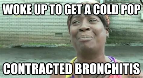 i got Bronchitis! Ain't nobody got time fo dat! - Cold Pop - quickmeme