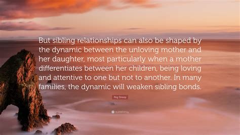 Peg Streep Quote: “But sibling relationships can also be shaped by the dynamic between the ...