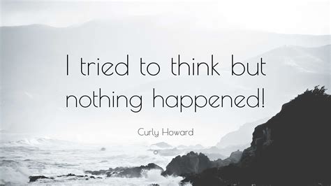 Curly Howard Quote: “I tried to think but nothing happened!”