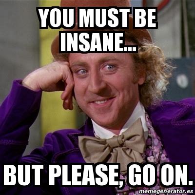 Meme Willy Wonka - You must be insane... But please, go On. - 12647066