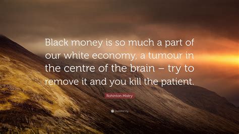 Rohinton Mistry Quote: “Black money is so much a part of our white ...