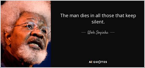 Wole Soyinka quote: The man dies in all those that keep silent.