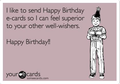 I like to send Happy Birthday e-cards so I can feel superior to your ...