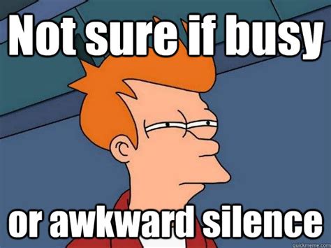 Not sure if busy or awkward silence - Futurama Fry - quickmeme