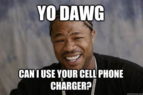 Yo Dawg Can I use your cell phone charger? - Xzibit meme - quickmeme