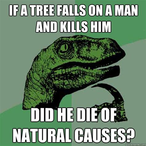 If a tree falls on a man and kills him Did he die of natural causes? - Philosoraptor - quickmeme