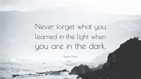 Bryan Davis Quote: “Never forget what you learned in the light when you ...