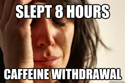 Slept 8 hours Caffeine Withdrawal - First World Problems - quickmeme