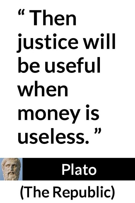 Plato: “Then justice will be useful when money is useless.”