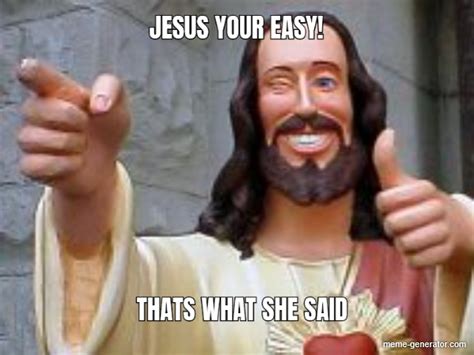 JESUS YOUR EASY! THATS WHAT SHE SAID - Meme Generator