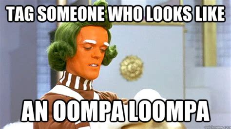 Tag someone who looks like An Oompa Loompa - Oompa Loompa - quickmeme