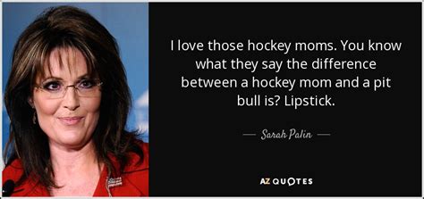 Sarah Palin quote: I love those hockey moms. You know what they say...